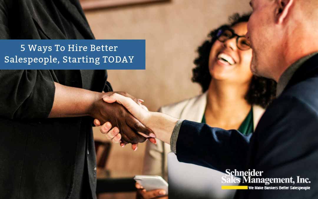 5 Ways To Hire Better Bank and Credit Union Salespeople, Starting TODAY